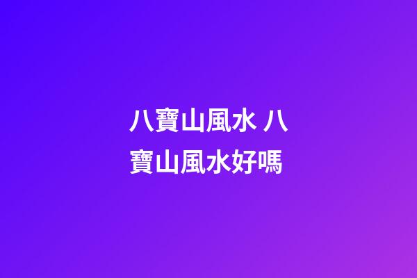 八寶山風水 八寶山風水好嗎